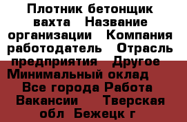 Плотник-бетонщик-вахта › Название организации ­ Компания-работодатель › Отрасль предприятия ­ Другое › Минимальный оклад ­ 1 - Все города Работа » Вакансии   . Тверская обл.,Бежецк г.